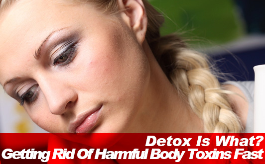 Detox Is What? Getting Rid Of Harmful Body Toxins Fast